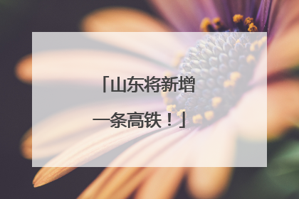 山东将新增一条高铁！