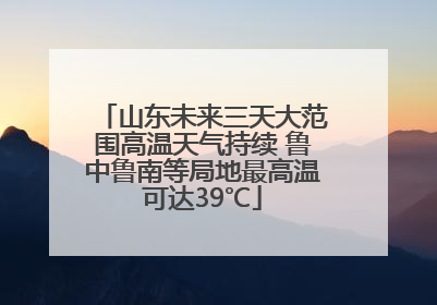 山东未来三天大范围高温天气持续 鲁中鲁南等局地最高温可达39℃