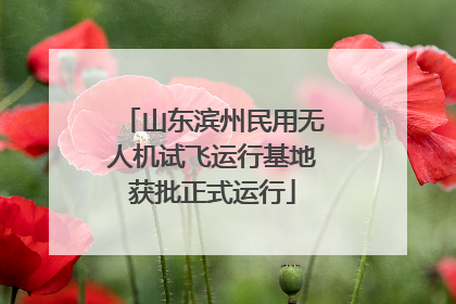 山东滨州民用无人机试飞运行基地获批正式运行