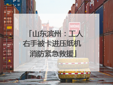 山东滨州：工人右手被卡进压纸机 消防紧急救援