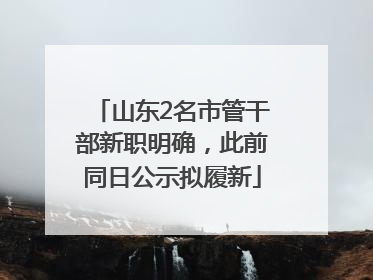山东2名市管干部新职明确，此前同日公示拟履新