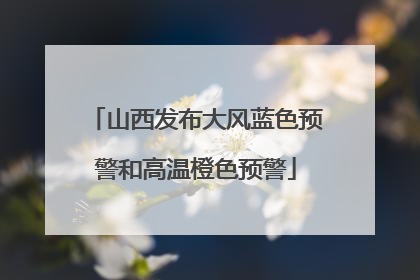 山西发布大风蓝色预警和高温橙色预警