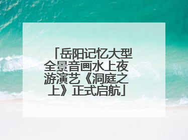 岳阳记忆大型全景音画水上夜游演艺《洞庭之上》正式启航