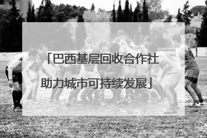 巴西基层回收合作社助力城市可持续发展