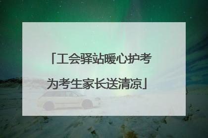 工会驿站暖心护考 为考生家长送清凉