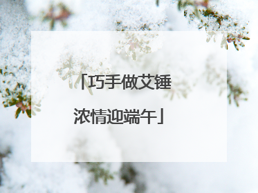 巧手做艾锤 浓情迎端午