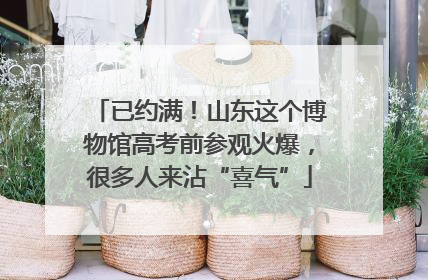 已约满！山东这个博物馆高考前参观火爆，很多人来沾“喜气”
