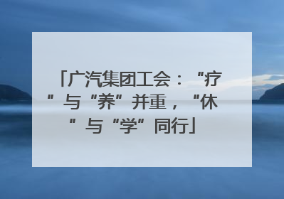 广汽集团工会：“疗”与“养”并重，“休”与“学”同行