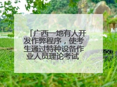 广西一地有人开发作弊程序，使考生通过特种设备作业人员理论考试 131名考生证书被撤销