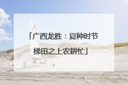 广西龙胜：夏种时节 梯田之上农耕忙