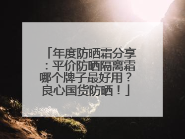 年度防晒霜分享：平价防晒隔离霜哪个牌子最好用？良心国货防晒！