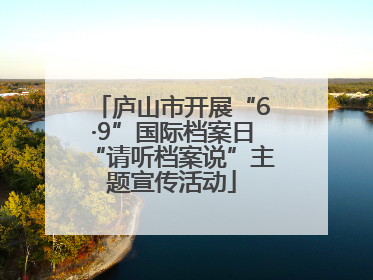 庐山市开展“6·9”国际档案日“请听档案说”主题宣传活动