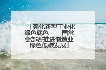 强化新型工业化绿色底色——国常会部署推进制造业绿色低碳发展