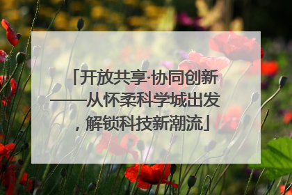 开放共享·协同创新——从怀柔科学城出发，解锁科技新潮流