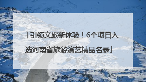 引领文旅新体验！6个项目入选河南省旅游演艺精品名录