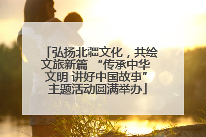 弘扬北疆文化，共绘文旅新篇 “传承中华文明 讲好中国故事” 主题活动圆满举办