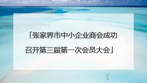 张家界市中小企业商会成功召开第三届第一次会员大会