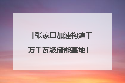 张家口加速构建千万千瓦级储能基地