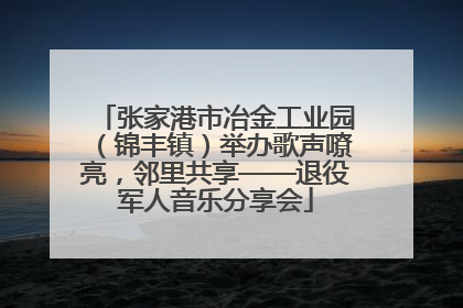 张家港市冶金工业园（锦丰镇）举办歌声嘹亮，邻里共享——退役军人音乐分享会