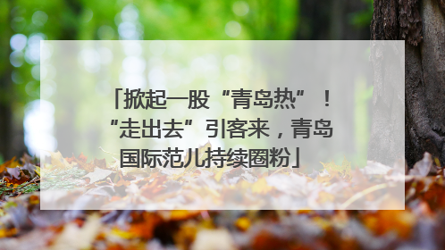 掀起一股“青岛热”！“走出去”引客来，青岛国际范儿持续圈粉