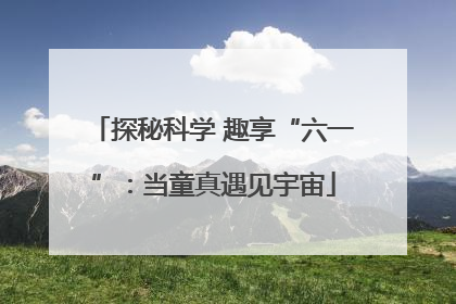 探秘科学 趣享“六一”：当童真遇见宇宙