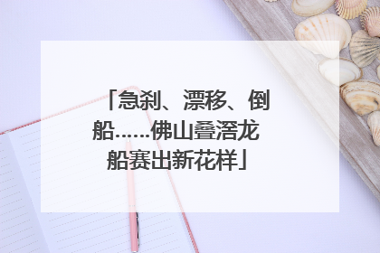 急刹、漂移、倒船……佛山叠滘龙船赛出新花样