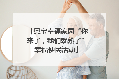 恩宝幸福家园“你来了，我们就熟了” 幸福便民活动