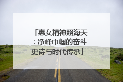 惠女精神照海天：净峰巾帼的奋斗史诗与时代传承