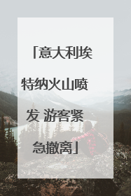 意大利埃特纳火山喷发 游客紧急撤离