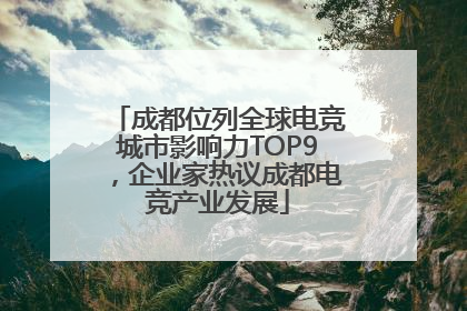 成都位列全球电竞城市影响力TOP9，企业家热议成都电竞产业发展