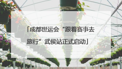 成都世运会“跟着赛事去旅行”武侯站正式启动