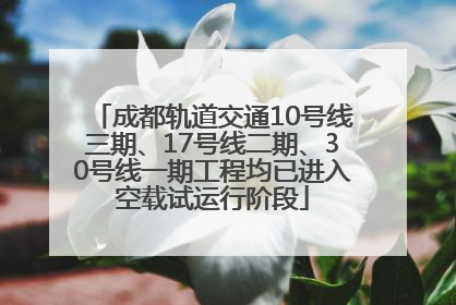 成都轨道交通10号线三期、17号线二期、30号线一期工程均已进入空载试运行阶段