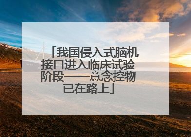 我国侵入式脑机接口进入临床试验阶段——意念控物已在路上