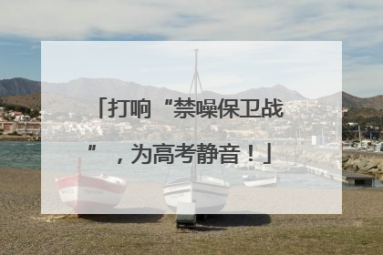 打响“禁噪保卫战”，为高考静音！