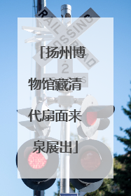 扬州博物馆藏清代扇面来泉展出