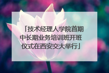 技术经理人学院首期中长期业务培训班开班仪式在西安交大举行