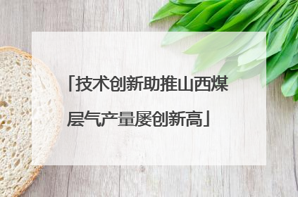 技术创新助推山西煤层气产量屡创新高