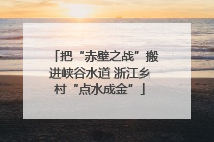 把“赤壁之战”搬进峡谷水道 浙江乡村“点水成金”