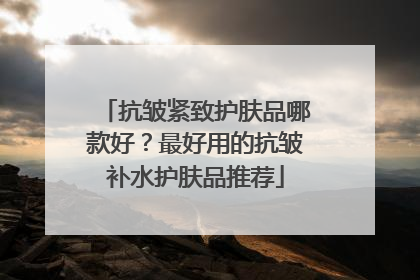 抗皱紧致护肤品哪款好？最好用的抗皱补水护肤品推荐