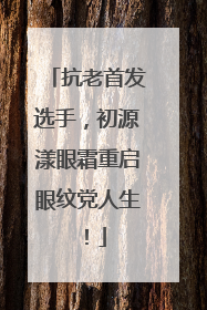 抗老首发选手，初源漾眼霜重启眼纹党人生！