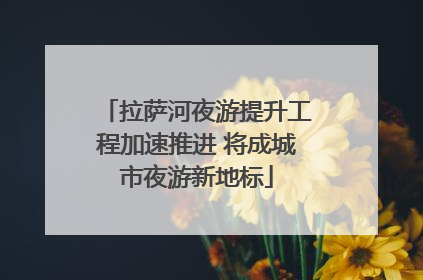 拉萨河夜游提升工程加速推进 将成城市夜游新地标