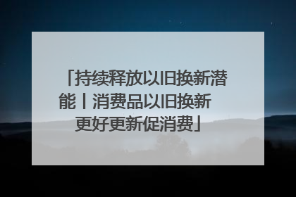 持续释放以旧换新潜能丨消费品以旧换新 更好更新促消费