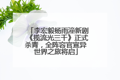 李宏毅杨雨潼新剧《揽流光三千》正式杀青，全阵容官宣异世界之旅将启