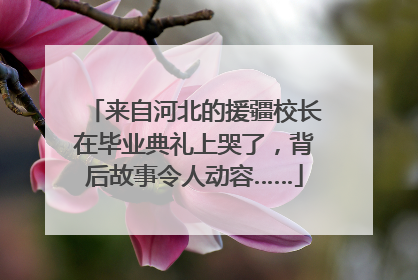来自河北的援疆校长在毕业典礼上哭了，背后故事令人动容……