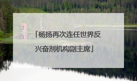 杨扬再次连任世界反兴奋剂机构副主席