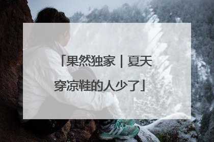 果然独家｜夏天穿凉鞋的人少了