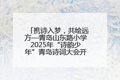 携诗入梦,共绘远方—青岛山东路小学2025年“诗韵少年”青岛诗词大会开幕畅游诗词之海