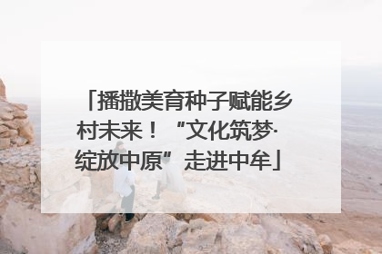 播撒美育种子赋能乡村未来！“文化筑梦·绽放中原”走进中牟