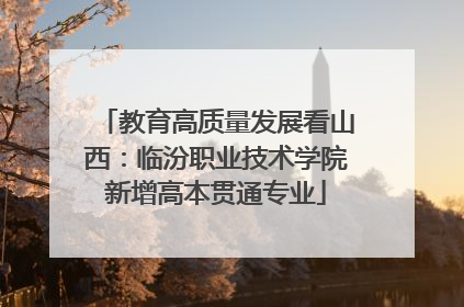 教育高质量发展看山西：临汾职业技术学院新增高本贯通专业