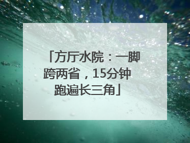 方厅水院：一脚跨两省，15分钟跑遍长三角